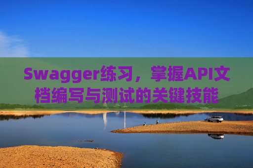 Swagger练习，掌握API文档编写与测试的关键技能